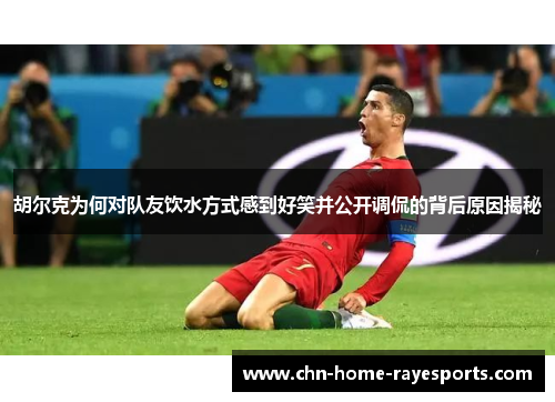 胡尔克为何对队友饮水方式感到好笑并公开调侃的背后原因揭秘