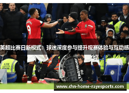 英超比赛日新模式：球迷深度参与提升观赛体验与互动感