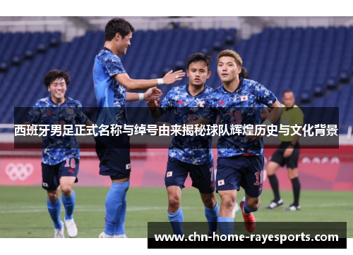 西班牙男足正式名称与绰号由来揭秘球队辉煌历史与文化背景