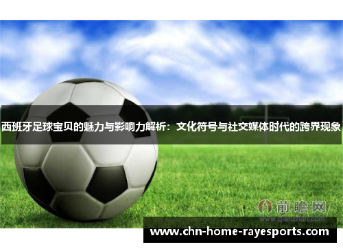 西班牙足球宝贝的魅力与影响力解析：文化符号与社交媒体时代的跨界现象