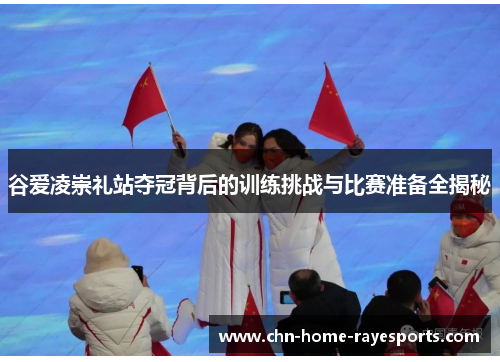 谷爱凌崇礼站夺冠背后的训练挑战与比赛准备全揭秘