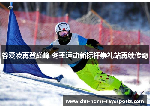 谷爱凌再登巅峰 冬季运动新标杆崇礼站再续传奇