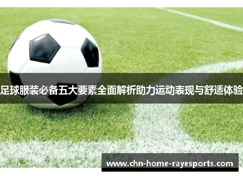 足球服装必备五大要素全面解析助力运动表现与舒适体验