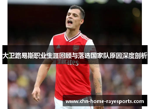 大卫路易斯职业生涯回顾与落选国家队原因深度剖析
