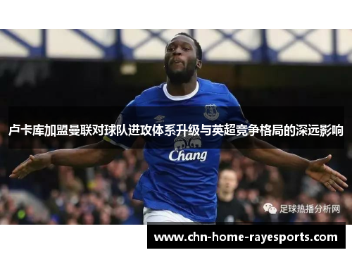 卢卡库加盟曼联对球队进攻体系升级与英超竞争格局的深远影响