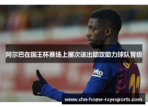 阿尔巴在国王杯赛场上屡次送出助攻助力球队晋级