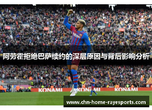 阿劳霍拒绝巴萨续约的深层原因与背后影响分析