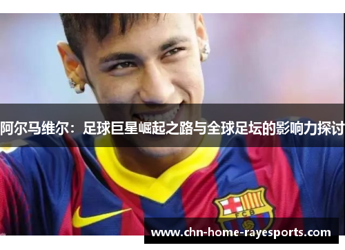 阿尔马维尔：足球巨星崛起之路与全球足坛的影响力探讨