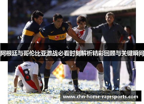 阿根廷与哥伦比亚激战必看时刻解析精彩回顾与关键瞬间