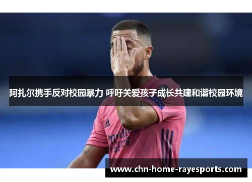 阿扎尔携手反对校园暴力 呼吁关爱孩子成长共建和谐校园环境