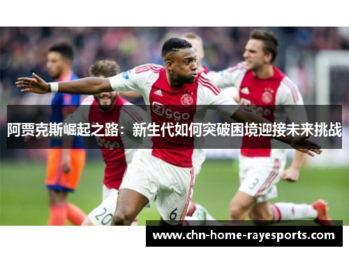 阿贾克斯崛起之路：新生代如何突破困境迎接未来挑战