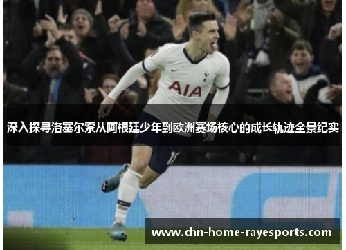 深入探寻洛塞尔索从阿根廷少年到欧洲赛场核心的成长轨迹全景纪实