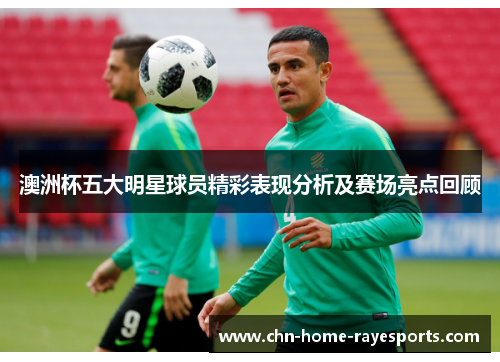 澳洲杯五大明星球员精彩表现分析及赛场亮点回顾
