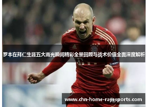 罗本在拜仁生涯五大高光瞬间精彩全景回顾与战术价值全面深度解析