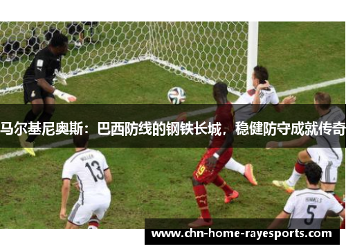 马尔基尼奥斯:巴西防线的钢铁长城,稳健防守成就传奇 马尔基尼奥斯:巴西防线的钢铁长城,稳健防守成就传奇