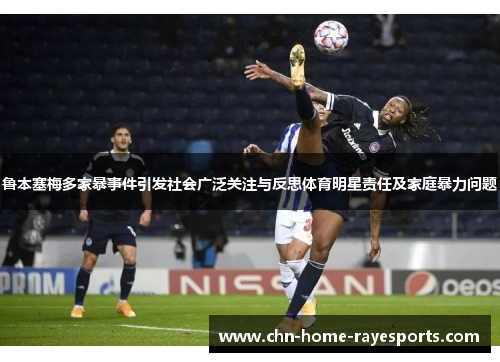 鲁本塞梅多家暴事件引发社会广泛关注与反思体育明星责任及家庭暴力问题