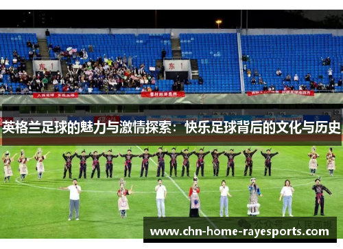 英格兰足球的魅力与激情探索：快乐足球背后的文化与历史