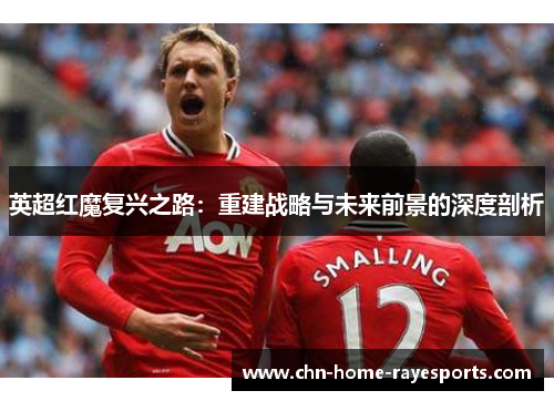 英超红魔复兴之路：重建战略与未来前景的深度剖析