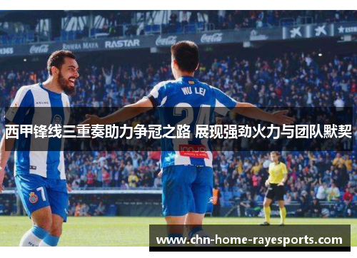 西甲锋线三重奏助力争冠之路 展现强劲火力与团队默契