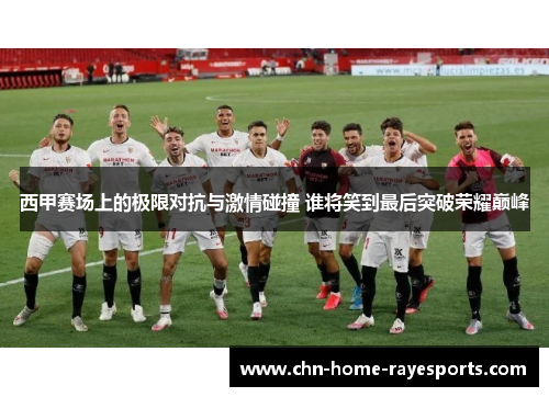 西甲赛场上的极限对抗与激情碰撞 谁将笑到最后突破荣耀巅峰