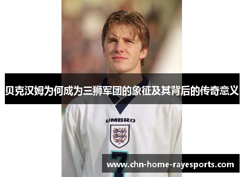 贝克汉姆为何成为三狮军团的象征及其背后的传奇意义