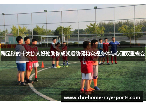 踢足球的十大惊人好处助你成就运动健将实现身体与心理双重蜕变