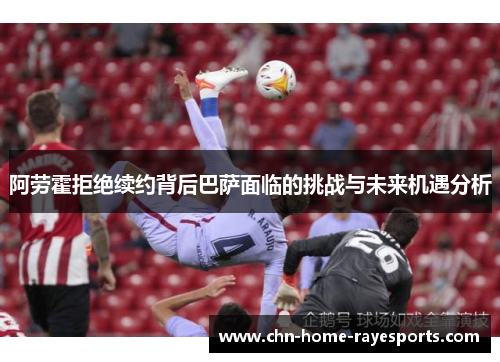 阿劳霍拒绝续约背后巴萨面临的挑战与未来机遇分析