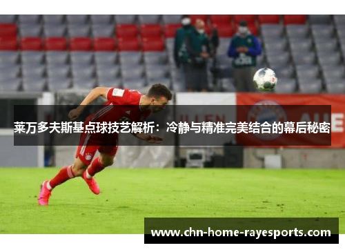 莱万多夫斯基点球技艺解析：冷静与精准完美结合的幕后秘密