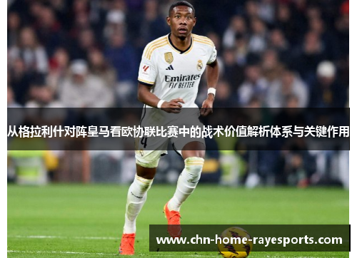 从格拉利什对阵皇马看欧协联比赛中的战术价值解析体系与关键作用