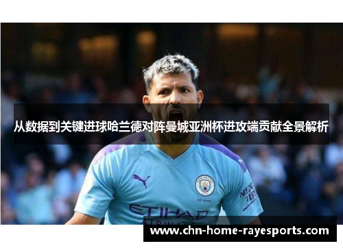 从数据到关键进球哈兰德对阵曼城亚洲杯进攻端贡献全景解析