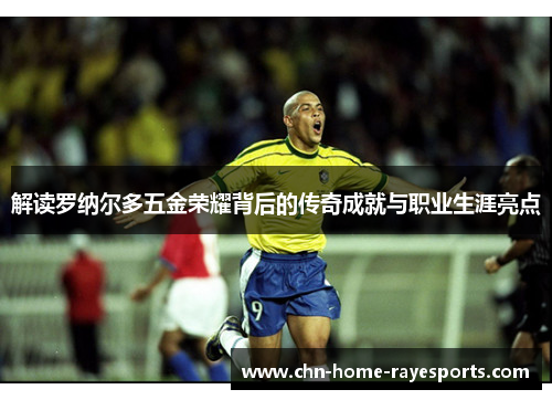解读罗纳尔多五金荣耀背后的传奇成就与职业生涯亮点
