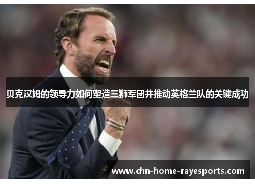 贝克汉姆的领导力如何塑造三狮军团并推动英格兰队的关键成功 贝克汉姆的领导力如何塑造三狮军团并推动英格兰队的关键成功