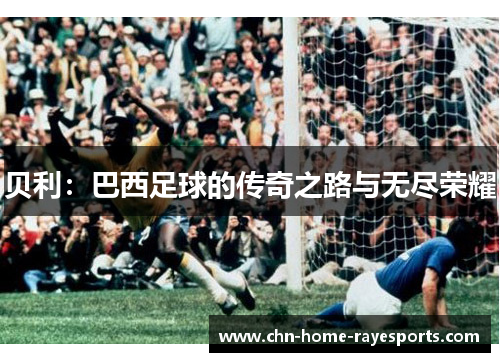 贝利:巴西足球的传奇之路与无尽荣耀 贝利:巴西足球的传奇之路与无尽荣耀