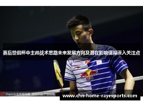 赛后世俱杯中主帅战术思路未来发展方向及潜在影响值得深入关注点