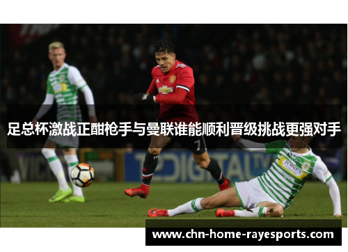 足总杯激战正酣枪手与曼联谁能顺利晋级挑战更强对手 足总杯激战正酣枪手与曼联谁能顺利晋级挑战更强对手