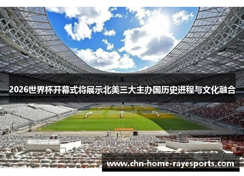 2026世界杯开幕式将展示北美三大主办国历史进程与文化融合 2026世界杯开幕式将展示北美三大主办国历史进程与文化融合