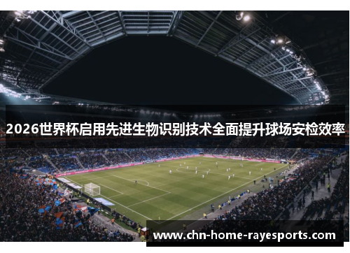 2026世界杯启用先进生物识别技术全面提升球场安检效率