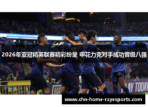 2026年亚冠精英联赛精彩纷呈 申花力克对手成功晋级八强 2026年亚冠精英联赛精彩纷呈 申花力克对手成功晋级八强