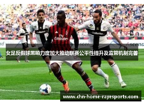 女足反假球黑哨力度加大推动联赛公平性提升及监管机制完善 女足反假球黑哨力度加大推动联赛公平性提升及监管机制完善