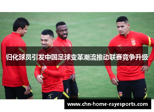 归化球员引发中国足球变革潮流推动联赛竞争升级