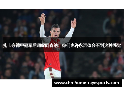 扎卡夺德甲冠军后调侃阿森纳：你们也许永远体会不到这种感觉