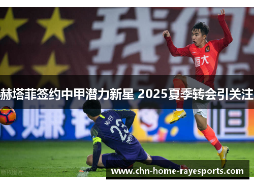 赫塔菲签约中甲潜力新星 2025夏季转会引关注