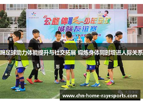 踢足球助力体能提升与社交拓展 锻炼身体同时增进人际关系