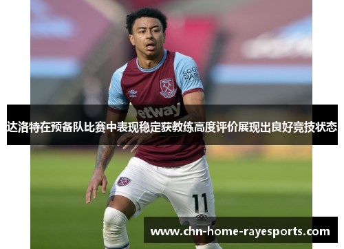 达洛特在预备队比赛中表现稳定获教练高度评价展现出良好竞技状态