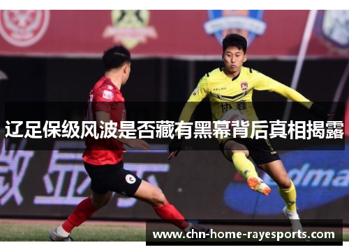 辽足保级风波是否藏有黑幕背后真相揭露