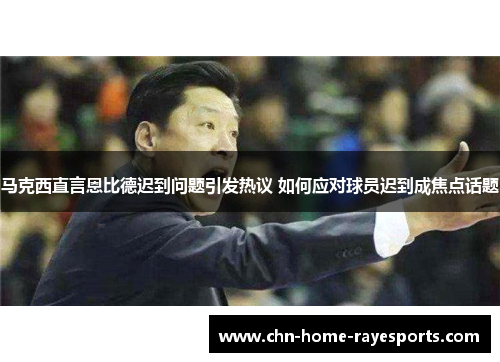马克西直言恩比德迟到问题引发热议 如何应对球员迟到成焦点话题