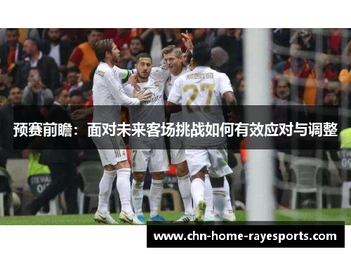 预赛前瞻：面对未来客场挑战如何有效应对与调整