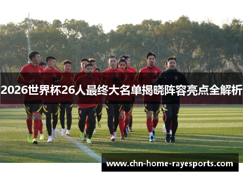 2026世界杯26人最终大名单揭晓阵容亮点全解析