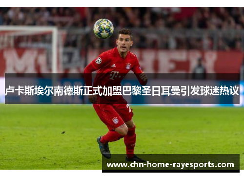 卢卡斯埃尔南德斯正式加盟巴黎圣日耳曼引发球迷热议